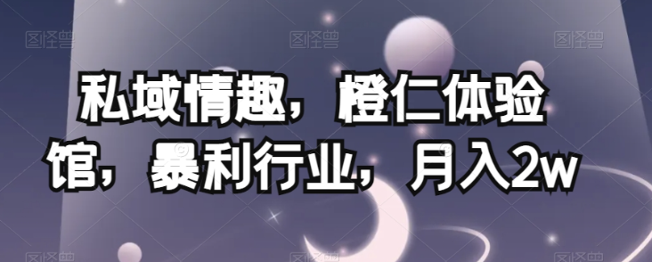 私域情趣，橙仁体验馆，暴利行业，月入2w【揭秘】-第一精品资源库