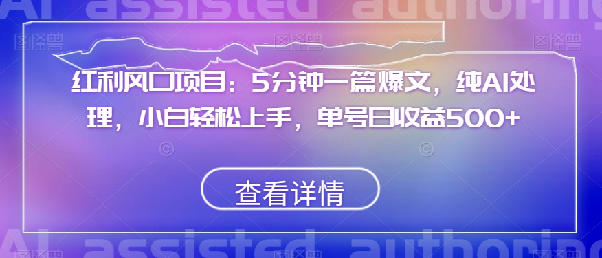 红利风口项目：5分钟一篇爆文，纯AI处理，小白轻松上手，单号日收益500+【揭秘】-第一精品资源库