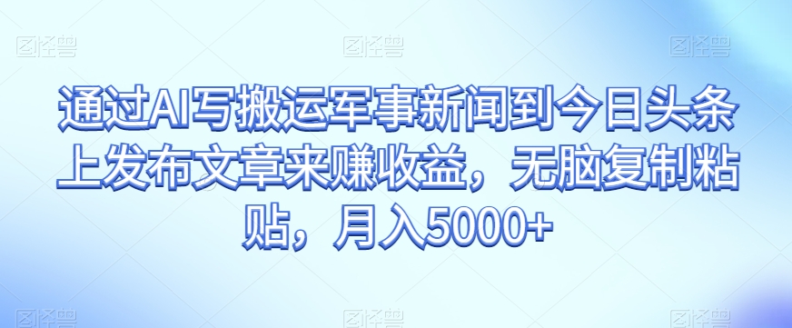 通过AI写搬运军事新闻到今日头条上发布文章来赚收益，无脑复制粘贴，月入5000+【揭秘】-第一精品资源库