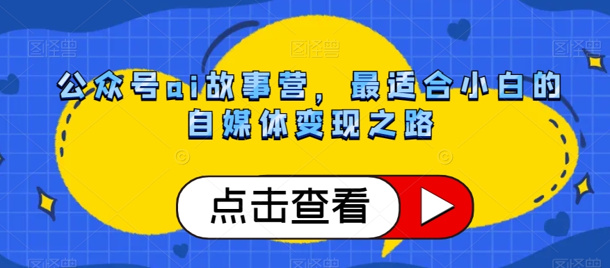 公众号ai故事营，最适合小白的自媒体变现之路-第一精品资源库