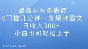 最爆AI头条搬砖，0门槛几分钟一条爆款图文，日收入300+，小白也可轻松上手【揭秘】-第一精品资源库