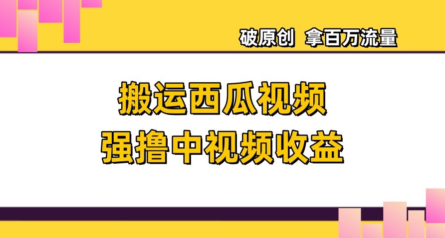 搬运西瓜视频强撸中视频收益，日赚600+破原创，拿百万流量【揭秘】-第一精品资源库
