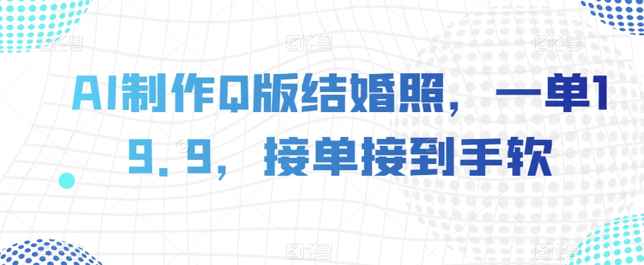 AI制作Q版结婚照，一单19.9，接单接到手软【揭秘】-第一精品资源库