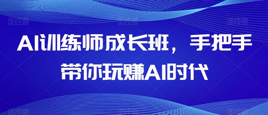 AI训练师成长班，手把手带你玩赚AI时代-第一精品资源库