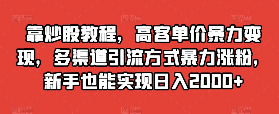 靠炒股教程，高客单价暴力变现，多渠道引流方式暴力涨粉，新手也能实现日入2000+【揭秘】-第一精品资源库
