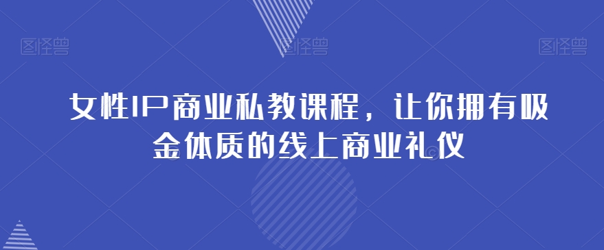 女性IP商业私教课程，让你拥有吸金体质的线上商业礼仪-第一精品资源库