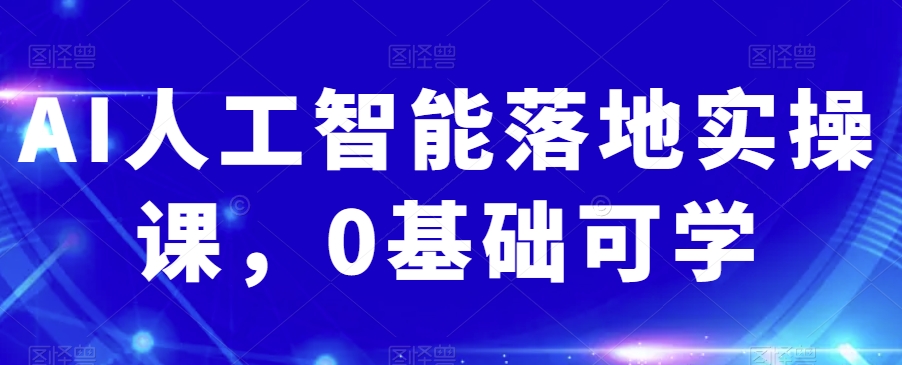 AI人工智能落地实操课，0基础可学-第一精品资源库