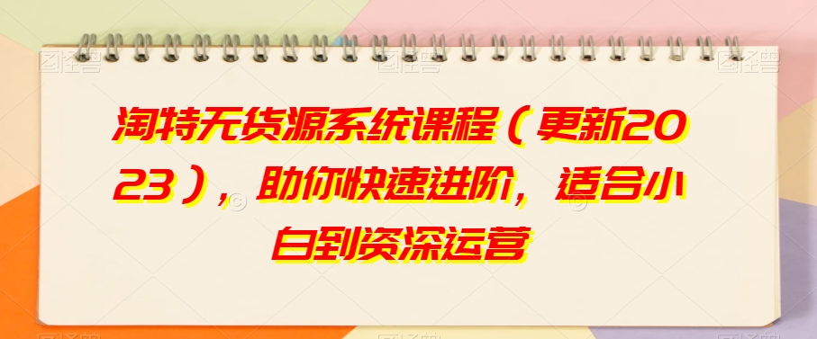 淘特无货源系统课程（更新2023），助你快速进阶，适合小白到资深运营-第一精品资源库