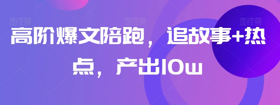 高阶爆文陪跑，追故事+热点，产出10w+-第一精品资源库