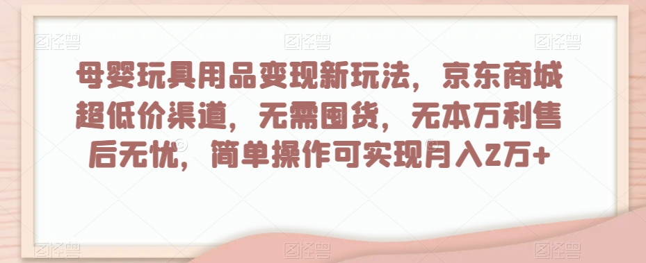母婴玩具用品变现新玩法，京东商城超低价渠道，简单操作可实现月入2万+【揭秘】-第一精品资源库