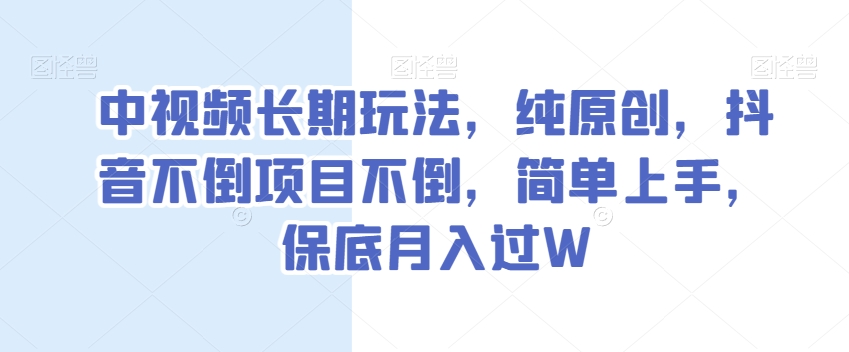 中视频长期玩法，纯原创，抖音不倒项目不倒，简单上手，保底月入过W【揭秘】-第一精品资源库