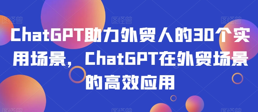 ChatGPT助力外贸人的30个实用场景，ChatGPT在外贸场景的高效应用-第一精品资源库