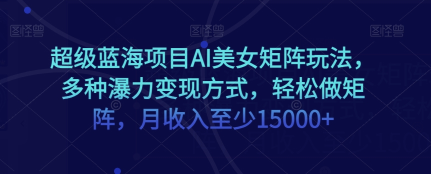 超级蓝海项目AI美女矩阵玩法，多种瀑力变现方式，轻松做矩阵，月收入至少15000+【揭秘】-第一精品资源库