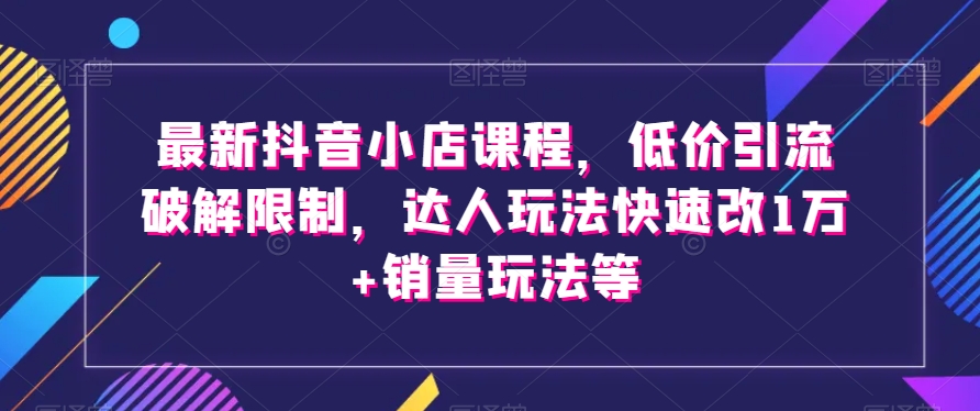 最新抖音小店课程，低价引流破解限制，达人玩法快速改1万+销量玩法等-第一精品资源库