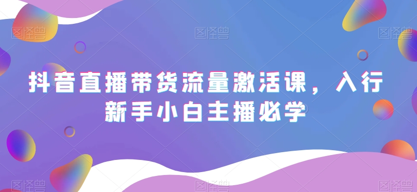 抖音直播带货流量激活课，入行新手小白主播必学-第一精品资源库