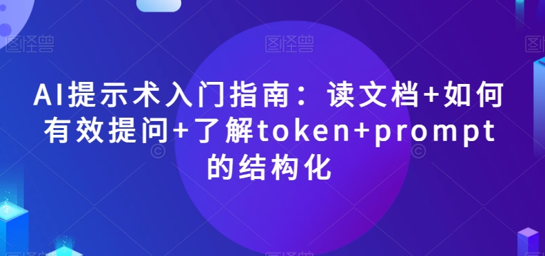 AI提示术入门指南：读文档+如何有效提问+了解token+prompt的结构化【揭秘】-第一精品资源库
