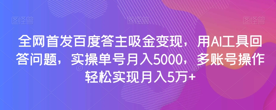 全网首发百度答主吸金变现，用AI工具回答问题，实操单号月入5000，多账号操作轻松实现月入5万+【揭秘】-第一精品资源库
