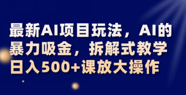 最新AI项目玩法，AI的暴力吸金，拆解式教学，日入500+可放大操作【揭秘】-第一精品资源库