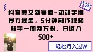 抖音美女新赛道-动动手指暴力掘金，5分钟制作视频，新手一周涨万粉，日收入500+【揭秘】-第一精品资源库