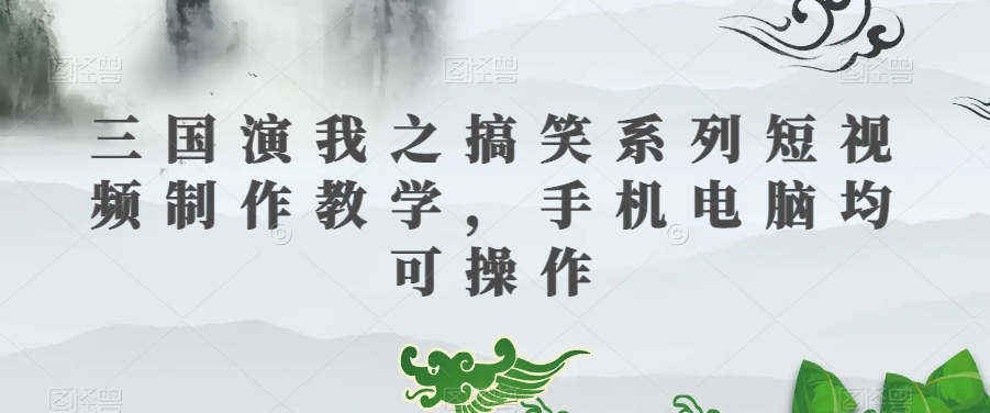 三国演我之搞笑系列短视频制作教学，手机电脑均可操作-第一精品资源库