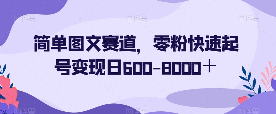 简单图文赛道，零粉快速起号变现日600-8000＋-第一精品资源库