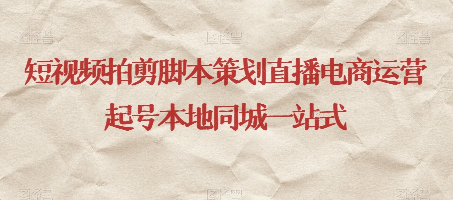 短视频拍剪脚本策划直播电商运营起号本地同城一站式-第一精品资源库