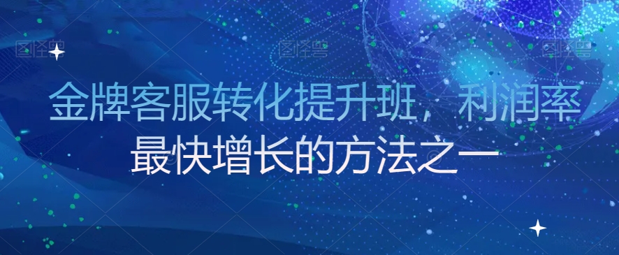 金牌客服转化提升班，利润率最快增长的方法之一-第一精品资源库