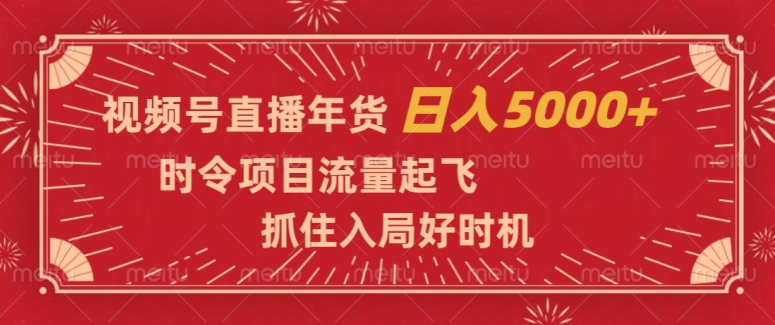 视频号直播年货，时令项目流量起飞，抓住入局好时机，日入5000+【揭秘】-第一精品资源库