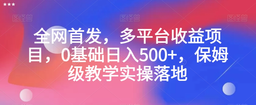 全网首发，多平台收益项目，0基础日入500+，保姆级教学实操落地【揭秘】-第一精品资源库