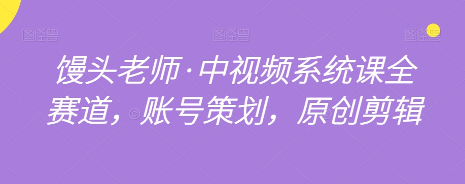 馒头老师·中视频系统课全赛道，账号策划，原创剪辑-第一精品资源库