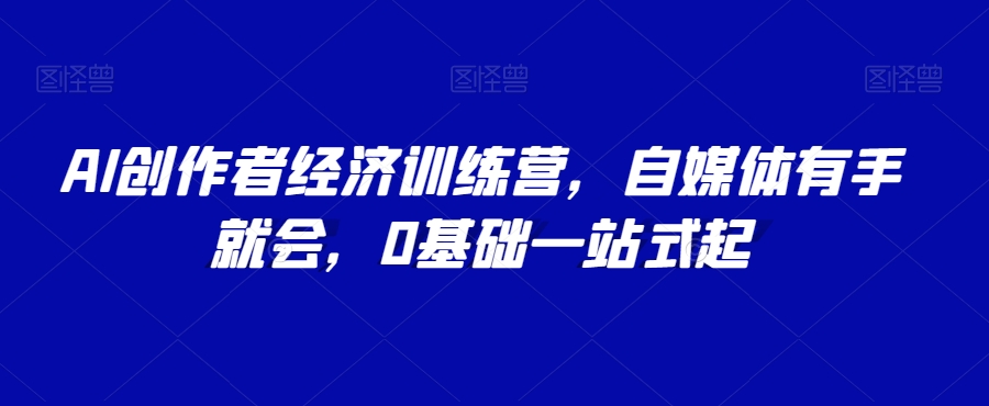 AI创作者经济训练营，自媒体有手就会，0基础一站式起-第一精品资源库