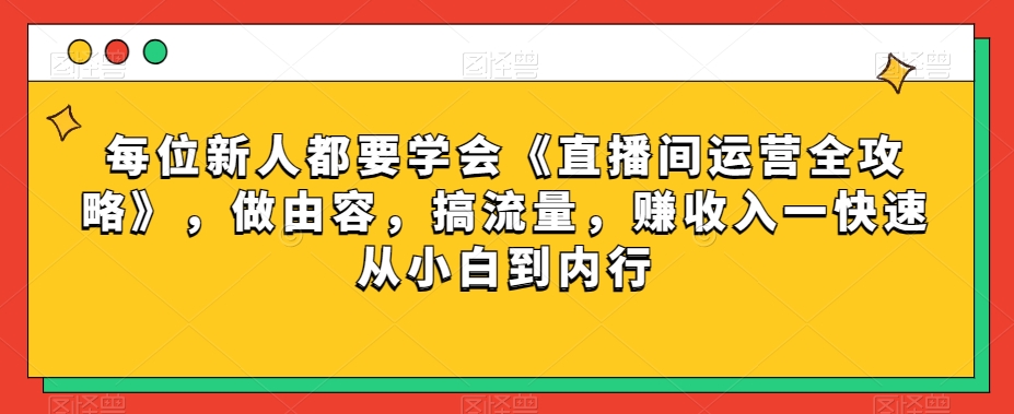 每位新人都要学会《直播间运营全攻略》，做由容，搞流量，赚收入一快速从小白到内行-第一精品资源库