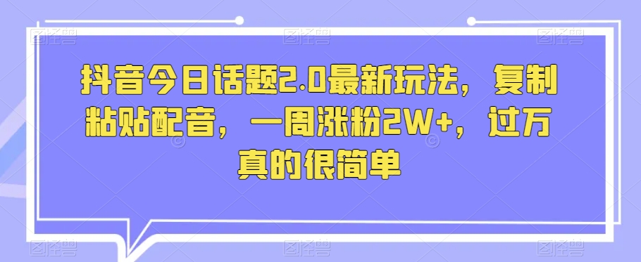 抖音今日话题2.0最新玩法，复制粘贴配音，一周涨粉2W+，过万真的很简单-第一精品资源库