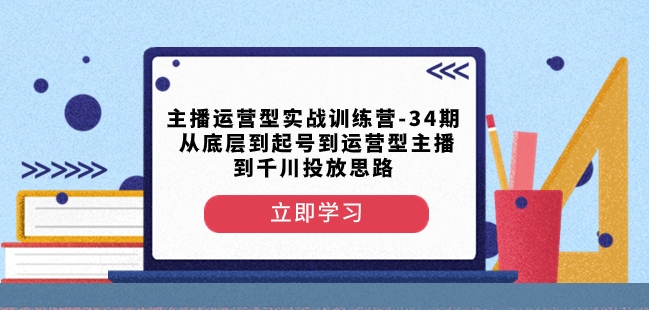 主播运营型实战训练营-第34期从底层到起号到运营型主播到千川投放思路-第一精品资源库