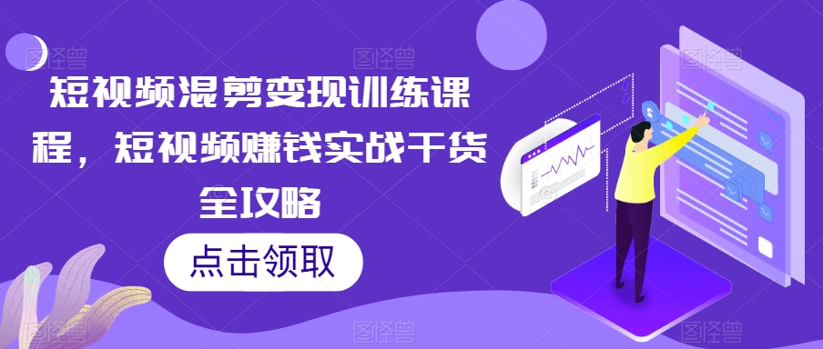 短视频混剪变现训练课程，短视频赚钱实战干货全攻略-第一精品资源库