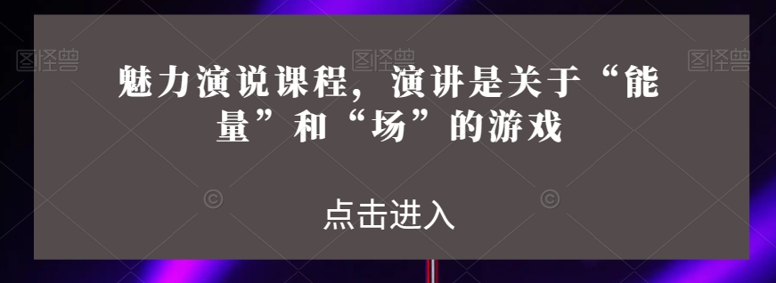 魅力演说课程，演讲是关于“能量”和“场”的游戏-第一精品资源库