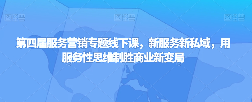 第四届服务营销专题线下课，新服务新私域，用服务性思维制胜商业新变局-第一精品资源库