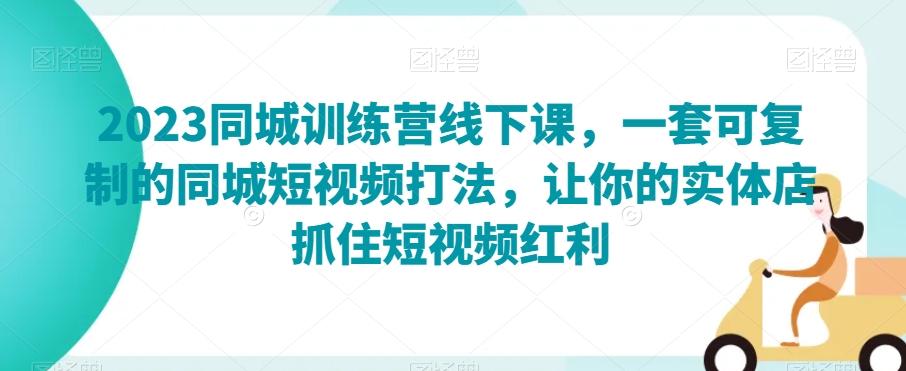 2023同城训练营线下课，一套可复制的同城短视频打法，让你的实体店抓住短视频红利-第一精品资源库