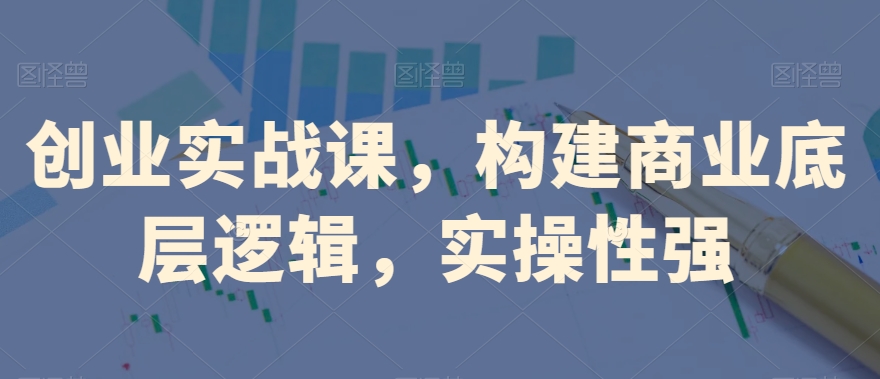 创业实战课，​构建商业底层逻辑，实操性强-第一精品资源库