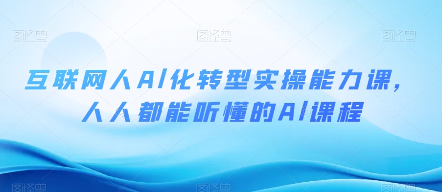 互联网人Al化转型实操能力课，人人都能听懂的Al课程-第一精品资源库