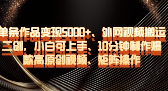 单条作品变现5000+、外网视频搬运二创，小白可上手，10分钟制作爆款高原创视频，矩阵操作【揭秘】-第一精品资源库