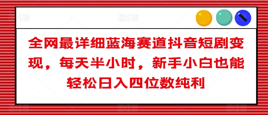 全网最详细蓝海赛道抖音短剧变现，每天半小时，新手小白也能轻松日入四位数纯利【揭秘】-第一精品资源库