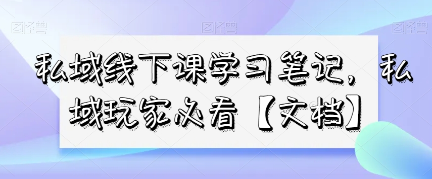 私域线下课学习笔记，​私域玩家必看【文档】-第一精品资源库