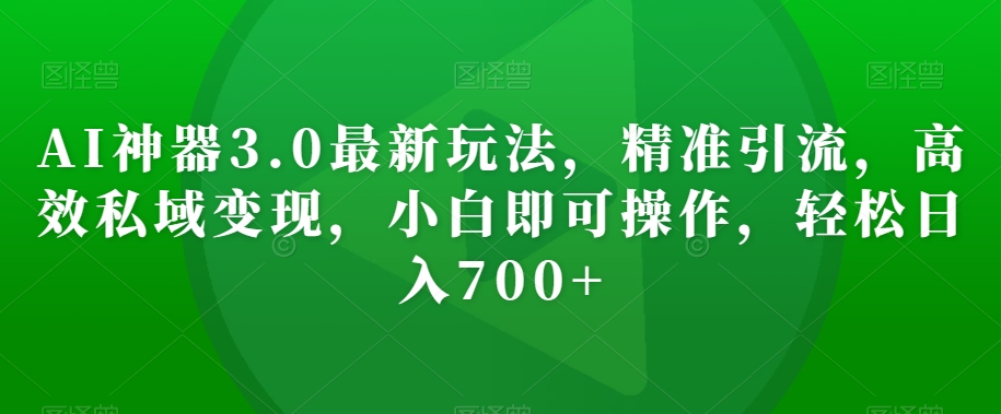 AI神器3.0最新玩法，精准引流，高效私域变现，小白即可操作，轻松日入700+【揭秘】-第一精品资源库