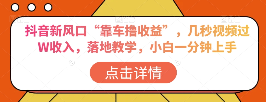 抖音新风口“靠车撸收益”，几秒视频过W收入，落地教学，小白一分钟上手【揭秘】-第一精品资源库