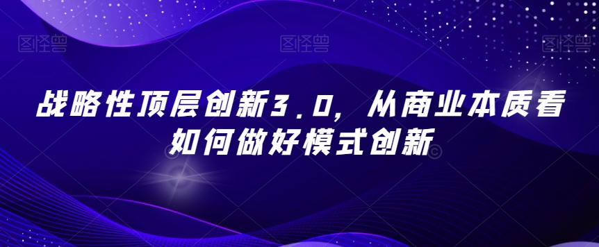 战略性顶层创新3.0，从商业本质看如何做好模式创新-第一精品资源库