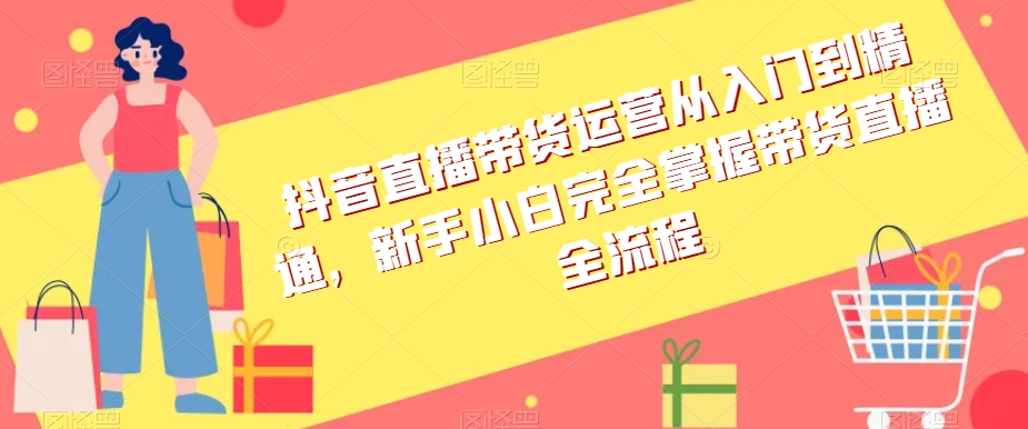 抖音直播带货运营从入门到精通，新手小白完全掌握带货直播全流程-第一精品资源库