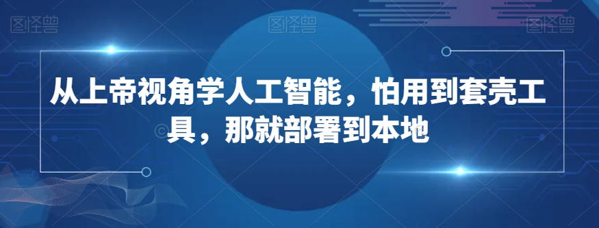 从上帝视角学人工智能，怕用到套壳工具，那就部署到本地-第一精品资源库