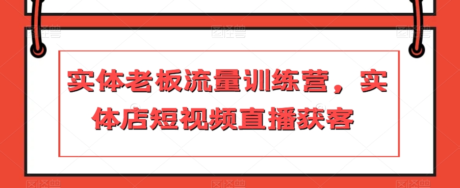 实体老板流量训练营，实体店短视频直播获客-第一精品资源库