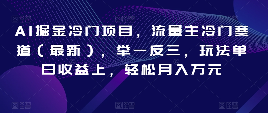 AI掘金冷门项目，流量主冷门赛道（最新），举一反三，玩法单日收益上，轻松月入万元【揭秘】-第一精品资源库